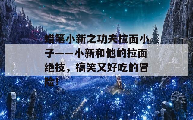 蠟筆小新之功夫拉面小子——小新和他的拉面絕技，搞笑又好吃的冒險(xiǎn)！
