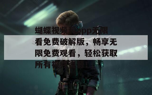 蝴蝶視頻污app無(wú)限看免費(fèi)破解版，暢享無(wú)限免費(fèi)觀看，輕松獲取所有視頻資源！