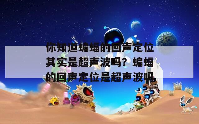 你知道蝙蝠的回聲定位其實(shí)是超聲波嗎？蝙蝠的回聲定位是超聲波嗎