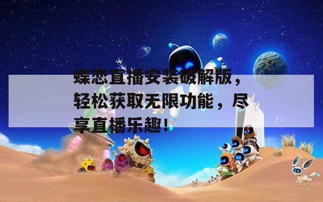蝶戀直播安裝破解版，輕松獲取無限功能，盡享直播樂趣！