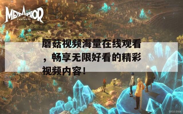 蘑菇視頻海量在線觀看，暢享無限好看的精彩視頻內(nèi)容！
