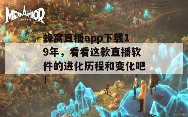 蜂窩直播app下載19年，看看這款直播軟件的進化歷程和變化吧！