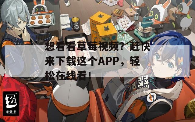 想看看草莓視頻？趕快來下載這個(gè)APP，輕松在線看！