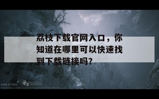 荔枝下載官網(wǎng)入口，你知道在哪里可以快速找到下載鏈接嗎？