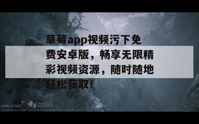 草莓a(chǎn)pp視頻污下免費安卓版，暢享無限精彩視頻資源，隨時隨地輕松獲??！