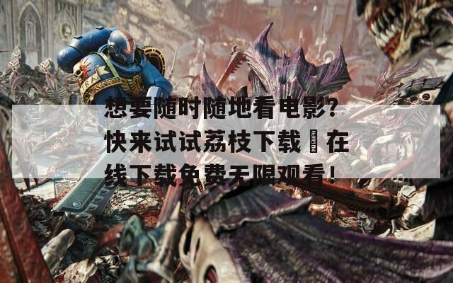 想要隨時隨地看電影？快來試試荔枝下載汅在線下載免費無限觀看！