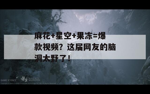 麻花+星空+果凍=爆款視頻？這屆網(wǎng)友的腦洞太野了！