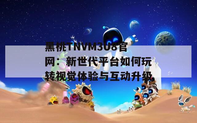 黑桃TNVM3U8官網(wǎng)：新世代平臺如何玩轉(zhuǎn)視覺體驗(yàn)與互動升級