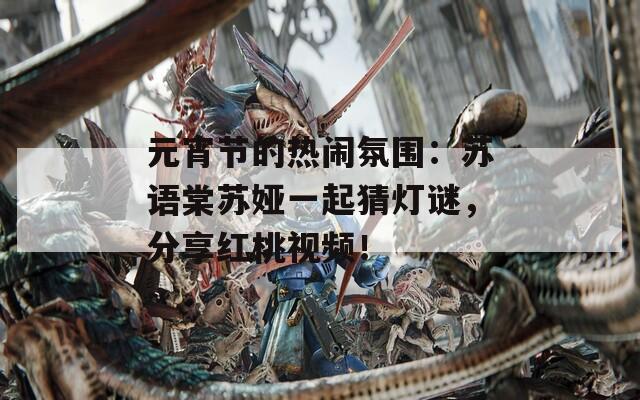元宵節(jié)的熱鬧氛圍：蘇語棠蘇婭一起猜燈謎，分享紅桃視頻！