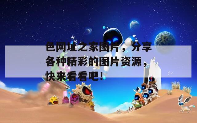 色網(wǎng)址之家圖片，分享各種精彩的圖片資源，快來看看吧！