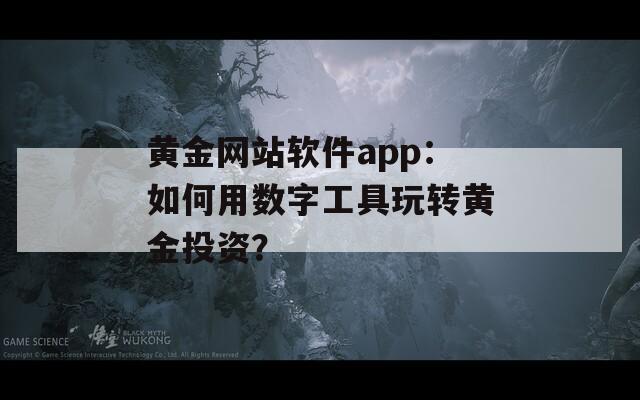 黃金網(wǎng)站軟件app：如何用數(shù)字工具玩轉(zhuǎn)黃金投資？