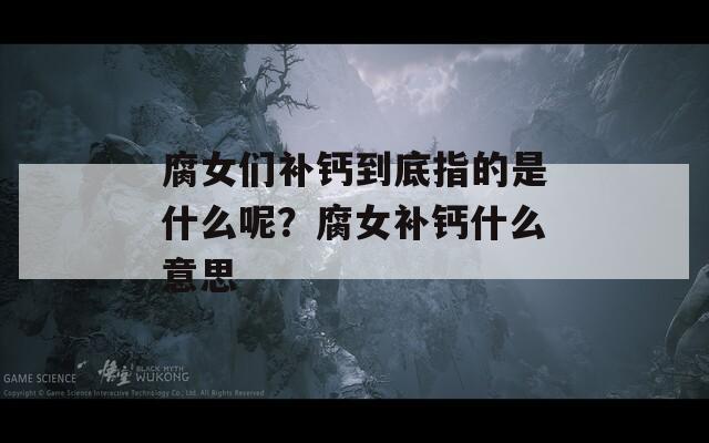 腐女們補鈣到底指的是什么呢？腐女補鈣什么意思