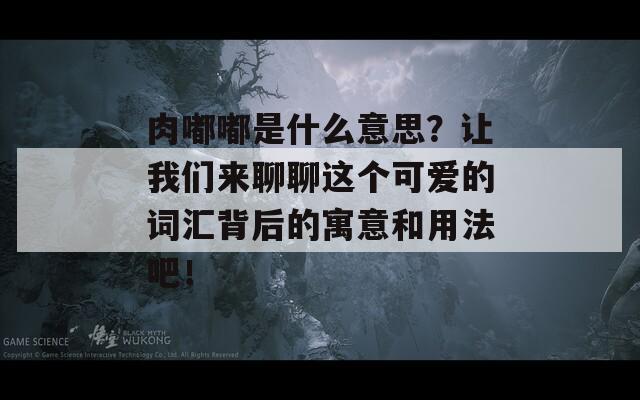 肉嘟嘟是什么意思？讓我們來聊聊這個可愛的詞匯背后的寓意和用法吧！
