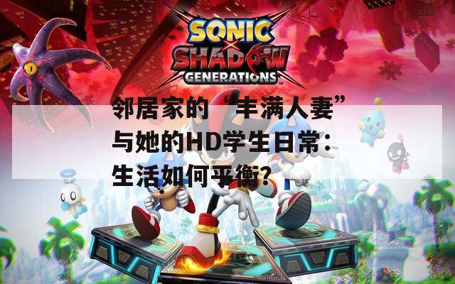 鄰居家的“豐滿人妻”與她的HD學生日常：生活如何平衡？