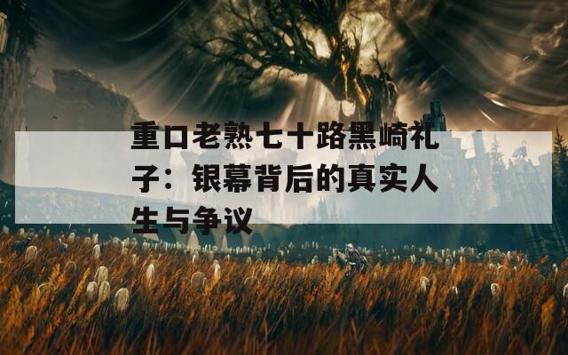 重口老熟七十路黑崎禮子：銀幕背后的真實(shí)人生與爭(zhēng)議