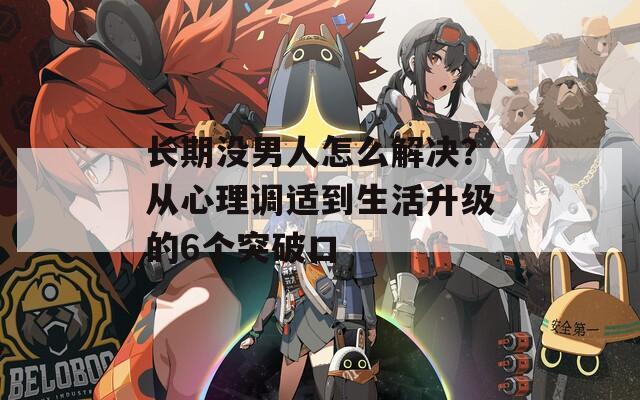 長期沒男人怎么解決？從心理調(diào)適到生活升級的6個突破口