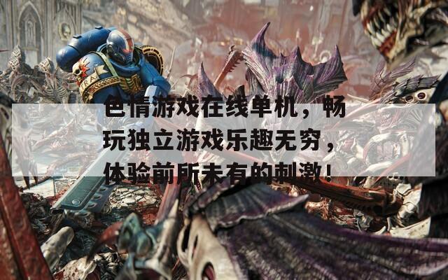 色情游戲在線單機(jī)，暢玩獨(dú)立游戲樂趣無窮，體驗(yàn)前所未有的刺激！