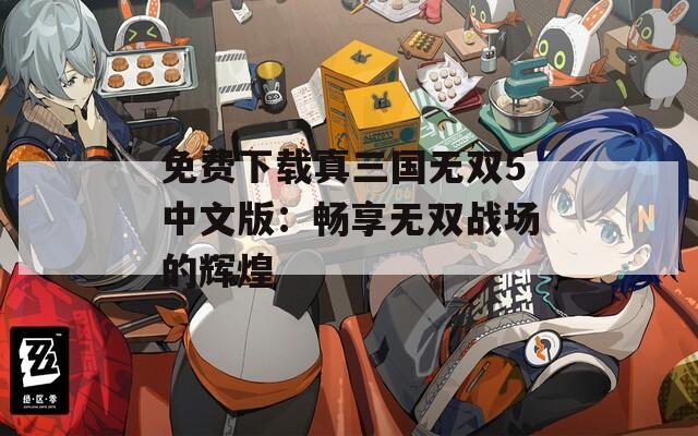 免費下載真三國無雙5中文版：暢享無雙戰(zhàn)場的輝煌