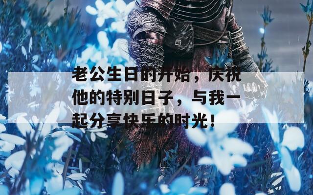 老公生日的開始，慶祝他的特別日子，與我一起分享快樂的時(shí)光！