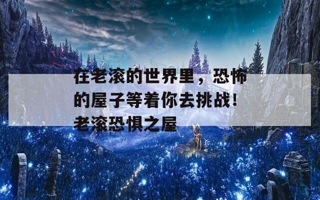 在老滾的世界里，恐怖的屋子等著你去挑戰(zhàn)！老滾恐懼之屋