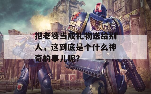 把老婆當(dāng)成禮物送給別人，這到底是個什么神奇的事兒呢？