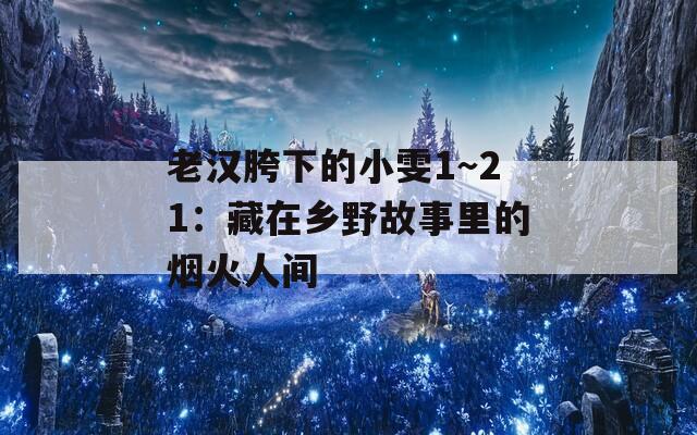 老漢胯下的小雯1～21：藏在鄉(xiāng)野故事里的煙火人間