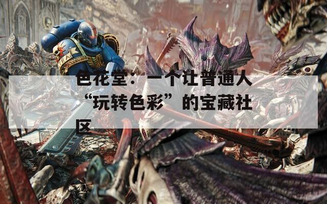 色花堂：一個(gè)讓普通人“玩轉(zhuǎn)色彩”的寶藏社區(qū)