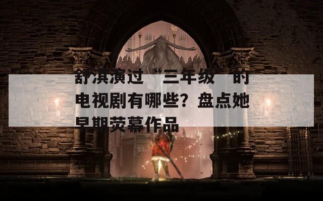 舒淇演過“三年級”的電視劇有哪些？盤點她早期熒幕作品