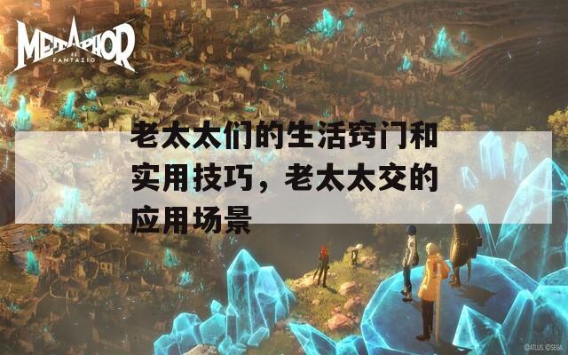 老太太們的生活竅門和實用技巧，老太太交的應用場景