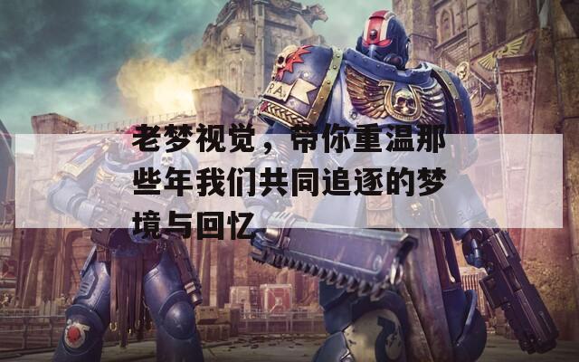 老夢視覺，帶你重溫那些年我們共同追逐的夢境與回憶
