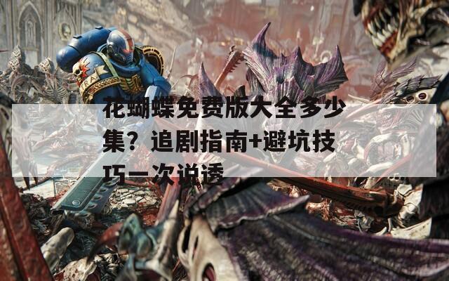 花蝴蝶免費版大全多少集？追劇指南+避坑技巧一次說透