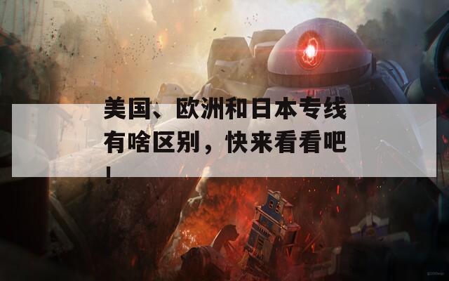 美國(guó)、歐洲和日本專(zhuān)線有啥區(qū)別，快來(lái)看看吧！