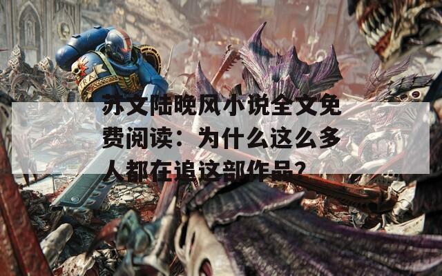 蘇文陸晚風(fēng)小說全文免費(fèi)閱讀：為什么這么多人都在追這部作品？