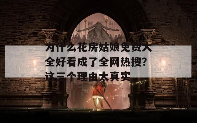 為什么花房姑娘免費(fèi)大全好看成了全網(wǎng)熱搜？這三個(gè)理由太真實(shí)