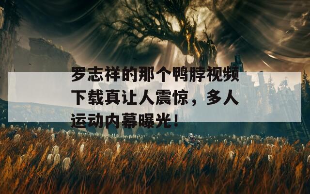 羅志祥的那個鴨脖視頻下載真讓人震驚，多人運動內(nèi)幕曝光！