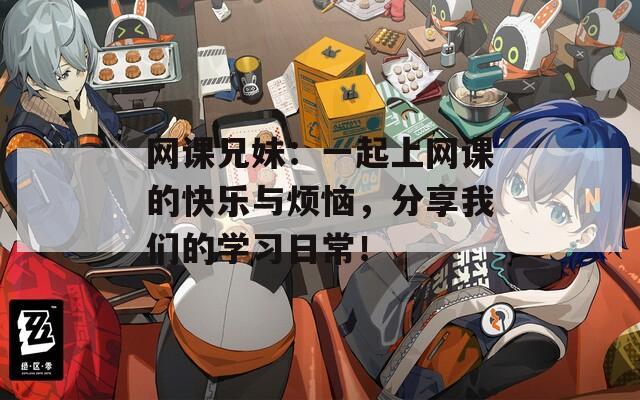 網課兄妹：一起上網課的快樂與煩惱，分享我們的學習日常！