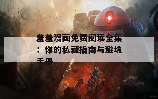 羞羞漫畫免費閱讀全集：你的私藏指南與避坑手冊