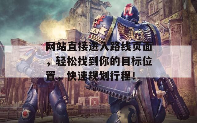 網(wǎng)站直接進(jìn)入路線頁面，輕松找到你的目標(biāo)位置，快速規(guī)劃行程！