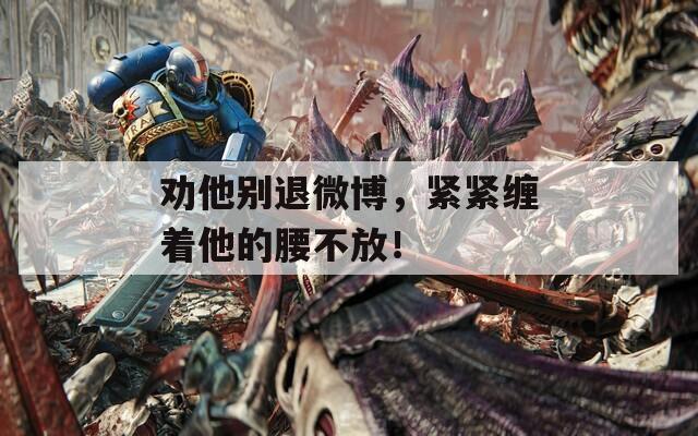 勸他別退微博，緊緊纏著他的腰不放！