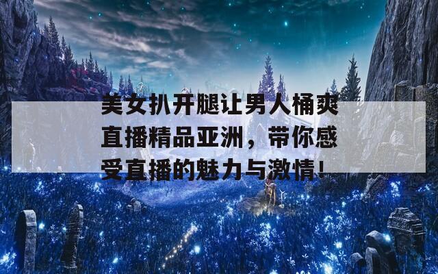 美女扒開腿讓男人桶爽直播精品亞洲，帶你感受直播的魅力與激情！