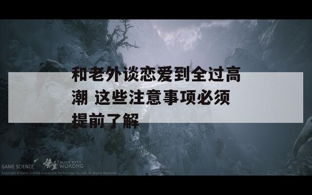 和老外談戀愛(ài)到全過(guò)高潮 這些注意事項(xiàng)必須提前了解