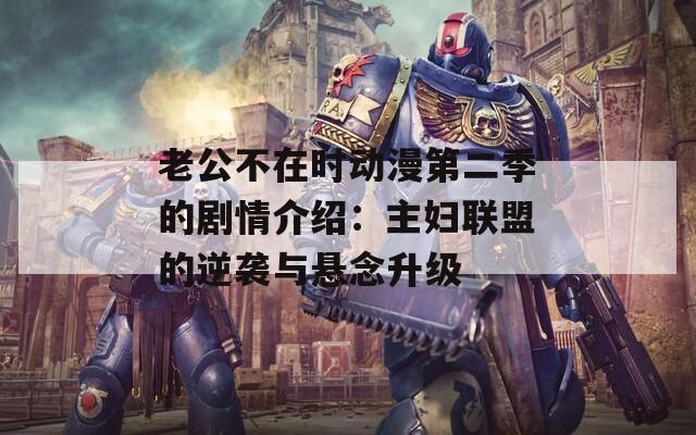 老公不在時(shí)動(dòng)漫第二季的劇情介紹：主婦聯(lián)盟的逆襲與懸念升級(jí)