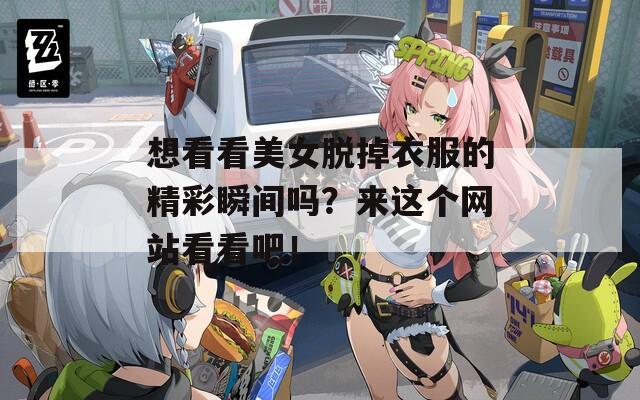 想看看美女脫掉衣服的精彩瞬間嗎？來這個(gè)網(wǎng)站看看吧！