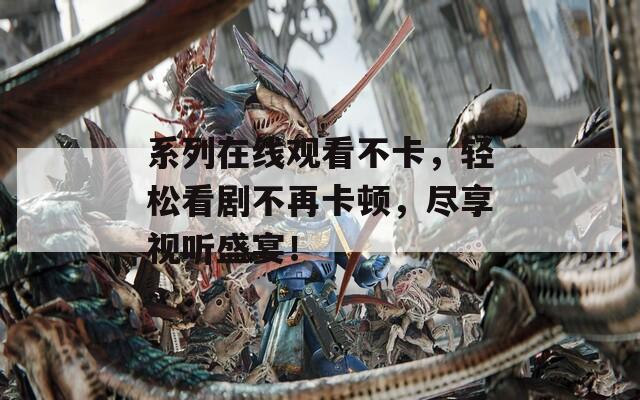 系列在線觀看不卡，輕松看劇不再卡頓，盡享視聽盛宴！