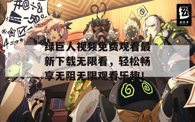綠巨人視頻免費(fèi)觀看最新下載無限看，輕松暢享無阻無限觀看樂趣！