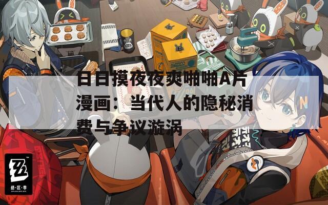 日日摸夜夜爽啪啪A片漫畫：當(dāng)代人的隱秘消費(fèi)與爭(zhēng)議漩渦