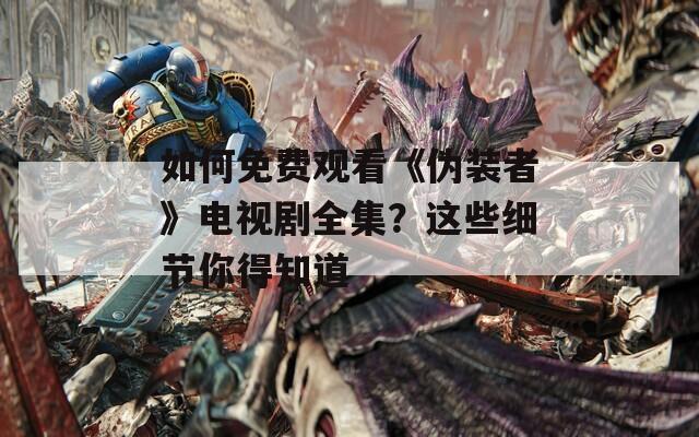 如何免費觀看《偽裝者》電視劇全集？這些細節(jié)你得知道
