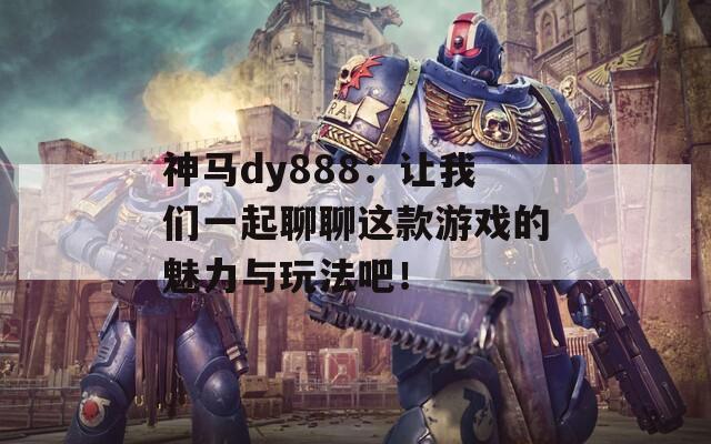 神馬dy888：讓我們一起聊聊這款游戲的魅力與玩法吧！