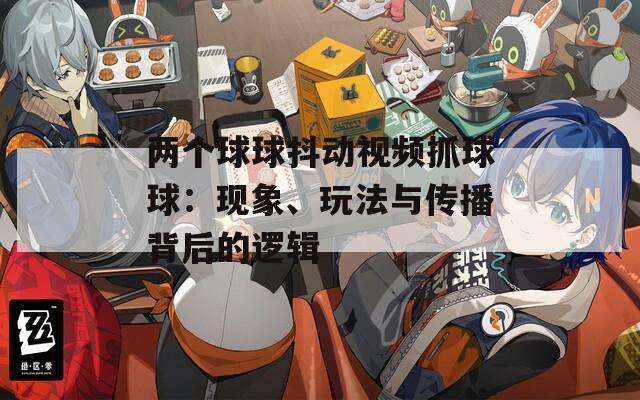 兩個球球抖動視頻抓球球：現(xiàn)象、玩法與傳播背后的邏輯