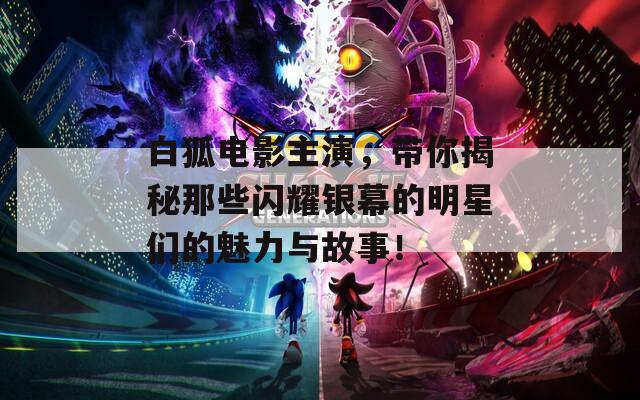 白狐電影主演，帶你揭秘那些閃耀銀幕的明星們的魅力與故事！